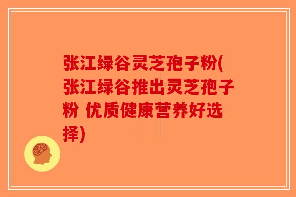 张江绿谷灵芝孢子粉(张江绿谷推出灵芝孢子粉 优质健康营养好选择)-第1张图片-破壁灵芝孢子粉研究指南