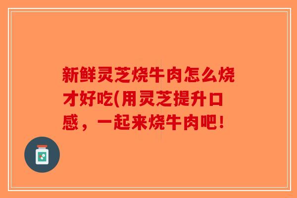 新鲜灵芝烧牛肉怎么烧才好吃(用灵芝提升口感，一起来烧牛肉吧！-第1张图片-破壁灵芝孢子粉研究指南