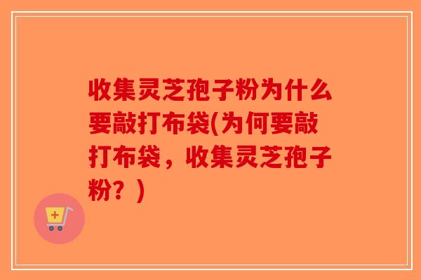 收集灵芝孢子粉为什么要敲打布袋(为何要敲打布袋,收集灵芝孢子粉?)-第1张图片-破壁灵芝孢子粉研究指南 收集灵芝孢子粉为什么要敲打布袋(为何要敲打布袋,收集灵芝孢子粉?)-第1张图片-破壁灵芝孢子粉研究指南