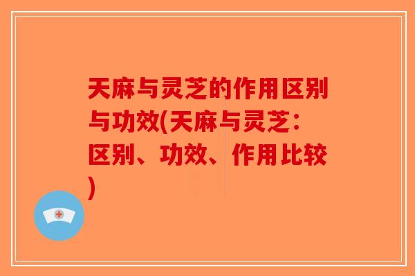 天麻与灵芝的作用区别与功效(天麻与灵芝：区别、功效、作用比较)-第1张图片-破壁灵芝孢子粉研究指南