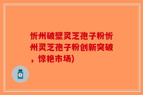 忻州破壁灵芝孢子粉忻州灵芝孢子粉创新突破，惊艳市场)-第1张图片-破壁灵芝孢子粉研究指南