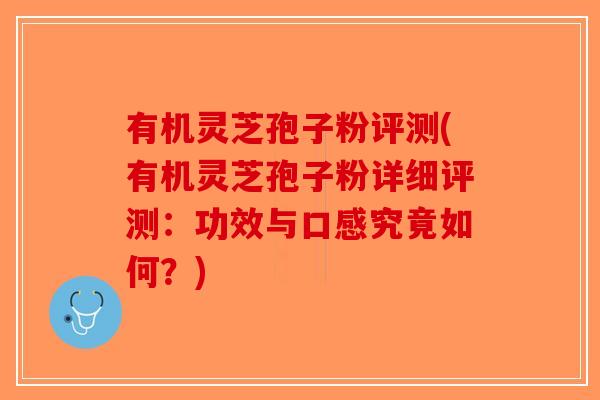 有机灵芝孢子粉评测(有机灵芝孢子粉详细评测：功效与口感究竟如何？)-第1张图片-破壁灵芝孢子粉研究指南