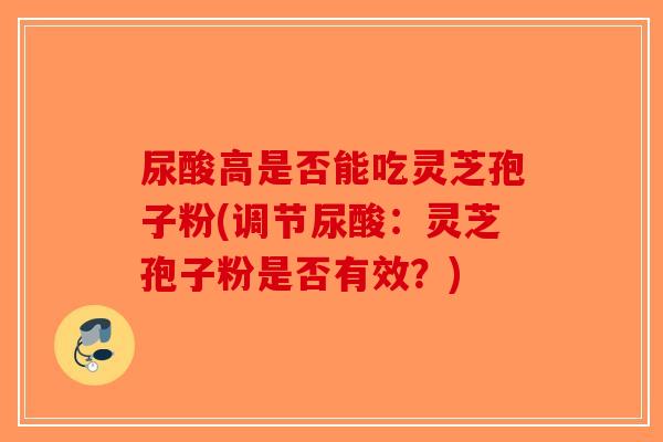 尿酸高是否能吃灵芝孢子粉(调节尿酸:灵芝孢子粉是否有效?)-第1张图片-破壁灵芝孢子粉研究指南 尿酸高是否能吃灵芝孢子粉(调节尿酸:灵芝孢子粉是否有效?)-第1张图片-破壁灵芝孢子粉研究指南