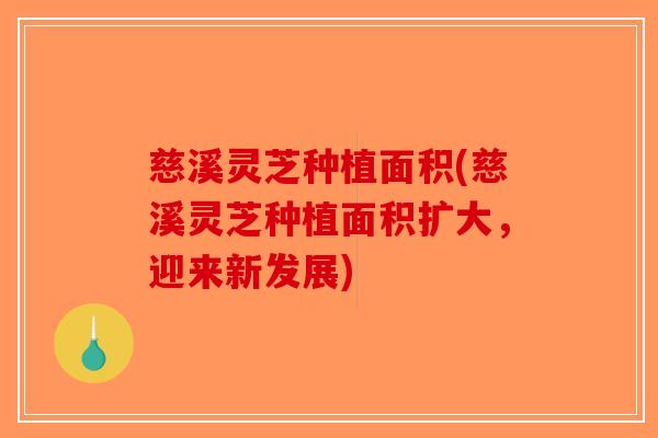 慈溪灵芝种植面积(慈溪灵芝种植面积扩大，迎来新发展)-第1张图片-破壁灵芝孢子粉研究指南