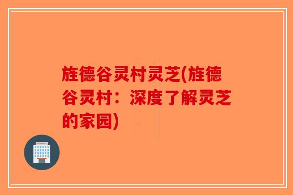 旌德谷灵村灵芝(旌德谷灵村:深度了解灵芝的家园)-第1张图片-破壁灵芝孢子粉研究指南 旌德谷灵村灵芝(旌德谷灵村:深度了解灵芝的家园)-第1张图片-破壁灵芝孢子粉研究指南