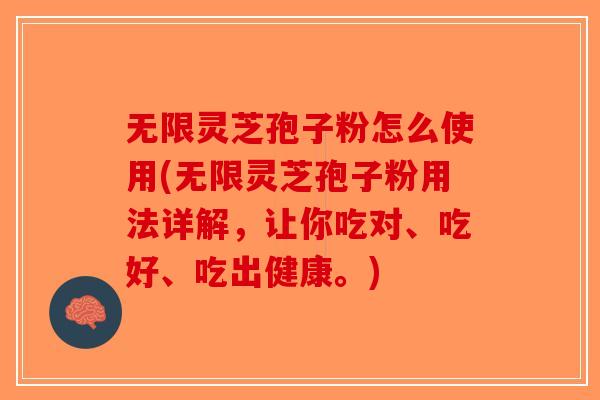 无限灵芝孢子粉怎么使用(无限灵芝孢子粉用法详解，让你吃对、吃好、吃出健康。)-第1张图片-破壁灵芝孢子粉研究指南