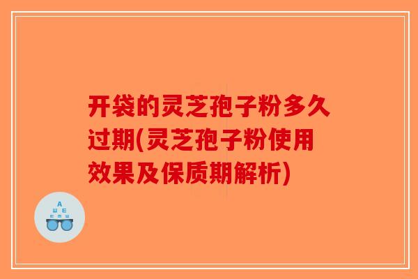 开袋的灵芝孢子粉多久过期(灵芝孢子粉使用效果及保质期解析)-第1张图片-破壁灵芝孢子粉研究指南 开袋的灵芝孢子粉多久过期(灵芝孢子粉使用效果及保质期解析)-第1张图片-破壁灵芝孢子粉研究指南