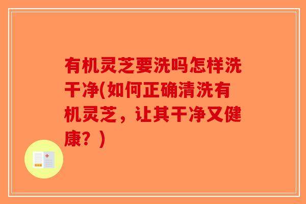 有机灵芝要洗吗怎样洗干净(如何正确清洗有机灵芝,让其干净又健康?)-第1张图片-破壁灵芝孢子粉研究指南 有机灵芝要洗吗怎样洗干净(如何正确清洗有机灵芝,让其干净又健康?)-第1张图片-破壁灵芝孢子粉研究指南