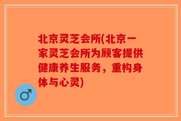 北京灵芝会所(北京一家灵芝会所为顾客提供健康养生服务,重构身体与心灵)-第1张图片-破壁灵芝孢子粉研究指南 北京灵芝会所(北京一家灵芝会所为顾客提供健康养生服务,重构身体与心灵)-第1张图片-破壁灵芝孢子粉研究指南