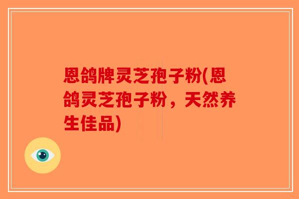 恩鸽牌灵芝孢子粉(恩鸽灵芝孢子粉,天然养生佳品)-第1张图片-破壁灵芝孢子粉研究指南 恩鸽牌灵芝孢子粉(恩鸽灵芝孢子粉,天然养生佳品)-第1张图片-破壁灵芝孢子粉研究指南
