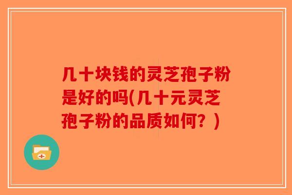 几十块钱的灵芝孢子粉是好的吗(几十元灵芝孢子粉的品质如何?)-第1张图片-破壁灵芝孢子粉研究指南 几十块钱的灵芝孢子粉是好的吗(几十元灵芝孢子粉的品质如何?)-第1张图片-破壁灵芝孢子粉研究指南