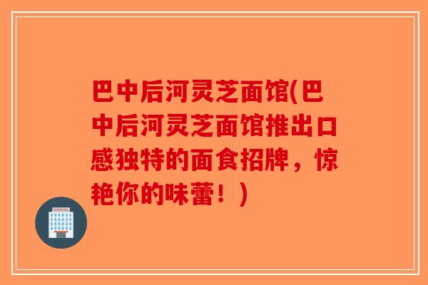 巴中后河灵芝面馆(巴中后河灵芝面馆推出口感独特的面食招牌，惊艳你的味蕾！)-第1张图片-破壁灵芝孢子粉研究指南