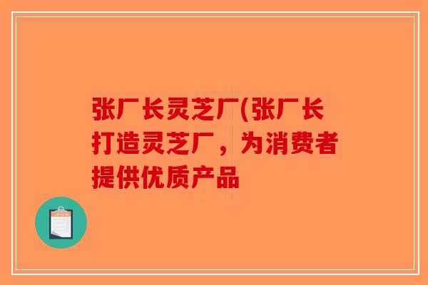 张厂长灵芝厂(张厂长打造灵芝厂,为消费者提供优质产品-第1张图片-破壁灵芝孢子粉研究指南 张厂长灵芝厂(张厂长打造灵芝厂,为消费者提供优质产品-第1张图片-破壁灵芝孢子粉研究指南