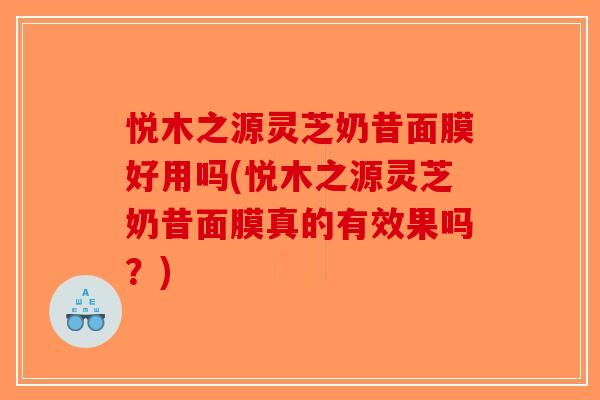 悦木之源灵芝奶昔面膜好用吗(悦木之源灵芝奶昔面膜真的有效果吗?)-第1张图片-破壁灵芝孢子粉研究指南 悦木之源灵芝奶昔面膜好用吗(悦木之源灵芝奶昔面膜真的有效果吗?)-第1张图片-破壁灵芝孢子粉研究指南