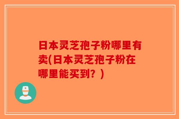 日本灵芝孢子粉哪里有卖(日本灵芝孢子粉在哪里能买到?)-第1张图片-破壁灵芝孢子粉研究指南 日本灵芝孢子粉哪里有卖(日本灵芝孢子粉在哪里能买到?)-第1张图片-破壁灵芝孢子粉研究指南
