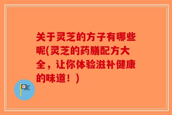关于灵芝的方子有哪些呢(灵芝的药膳配方大全,让你体验滋补健康的味道!)-第1张图片-破壁灵芝孢子粉研究指南 关于灵芝的方子有哪些呢(灵芝的药膳配方大全,让你体验滋补健康的味道!)-第1张图片-破壁灵芝孢子粉研究指南