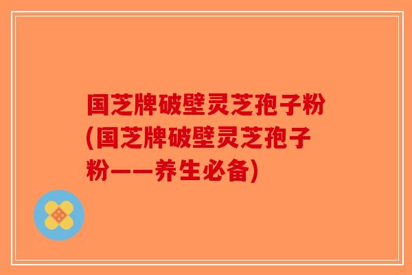 国芝牌破壁灵芝孢子粉(国芝牌破壁灵芝孢子粉——养生必备)-第1张图片-破壁灵芝孢子粉研究指南