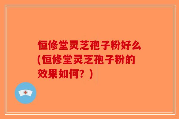 恒修堂灵芝孢子粉好么(恒修堂灵芝孢子粉的效果如何？)-第1张图片-破壁灵芝孢子粉研究指南