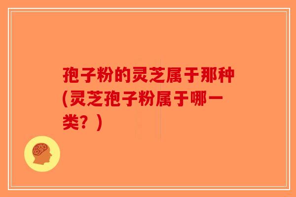孢子粉的灵芝属于那种(灵芝孢子粉属于哪一类？)-第1张图片-破壁灵芝孢子粉研究指南