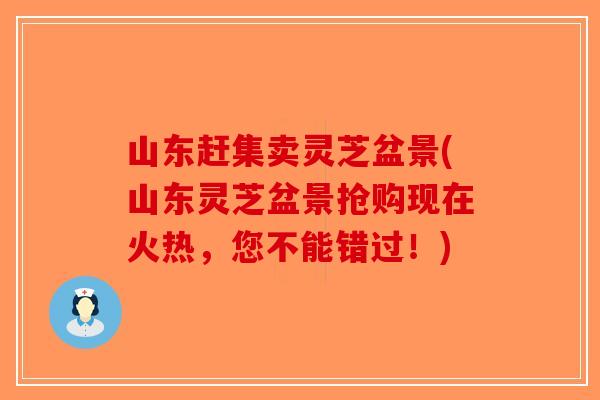 山东赶集卖灵芝盆景(山东灵芝盆景抢购现在火热,您不能错过!)-第1张图片-破壁灵芝孢子粉研究指南 山东赶集卖灵芝盆景(山东灵芝盆景抢购现在火热,您不能错过!)-第1张图片-破壁灵芝孢子粉研究指南