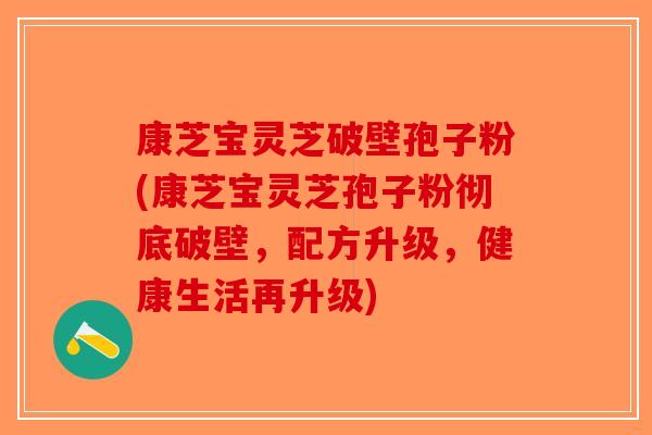 康芝宝灵芝破壁孢子粉(康芝宝灵芝孢子粉彻底破壁，配方升级，健康生活再升级)-第1张图片-破壁灵芝孢子粉研究指南