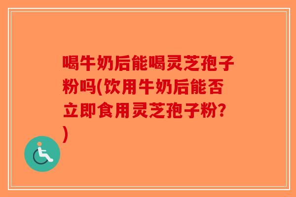 喝牛奶后能喝灵芝孢子粉吗(饮用牛奶后能否立即食用灵芝孢子粉？)-第1张图片-破壁灵芝孢子粉研究指南