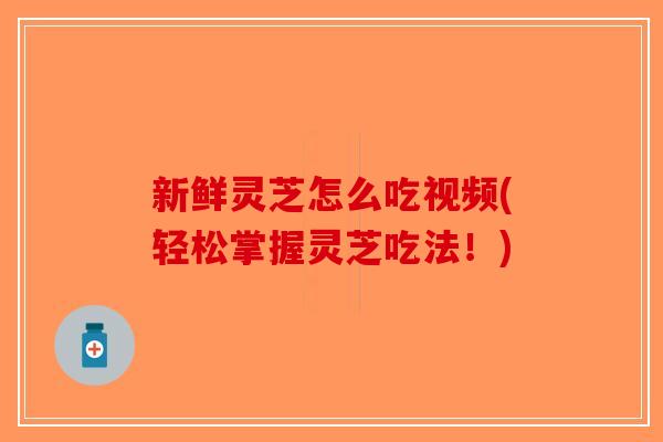 新鲜灵芝怎么吃视频(轻松掌握灵芝吃法!)-第1张图片-破壁灵芝孢子粉研究指南 新鲜灵芝怎么吃视频(轻松掌握灵芝吃法!)-第1张图片-破壁灵芝孢子粉研究指南