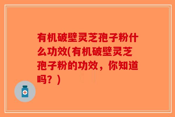有机破壁灵芝孢子粉什么功效(有机破壁灵芝孢子粉的功效,你知道吗?)-第1张图片-破壁灵芝孢子粉研究指南 有机破壁灵芝孢子粉什么功效(有机破壁灵芝孢子粉的功效,你知道吗?)-第1张图片-破壁灵芝孢子粉研究指南