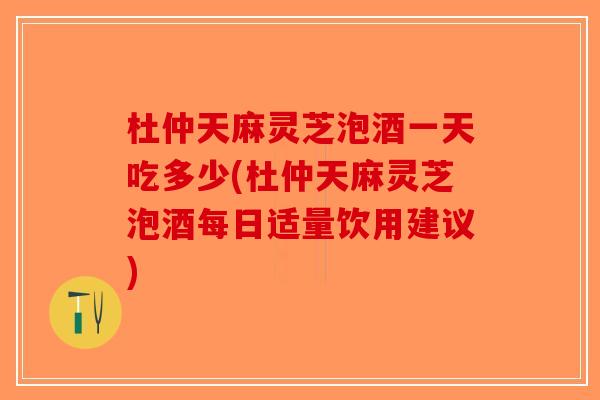 杜仲天麻灵芝泡酒一天吃多少(杜仲天麻灵芝泡酒每日适量饮用建议)-第1张图片-破壁灵芝孢子粉研究指南 杜仲天麻灵芝泡酒一天吃多少(杜仲天麻灵芝泡酒每日适量饮用建议)-第1张图片-破壁灵芝孢子粉研究指南