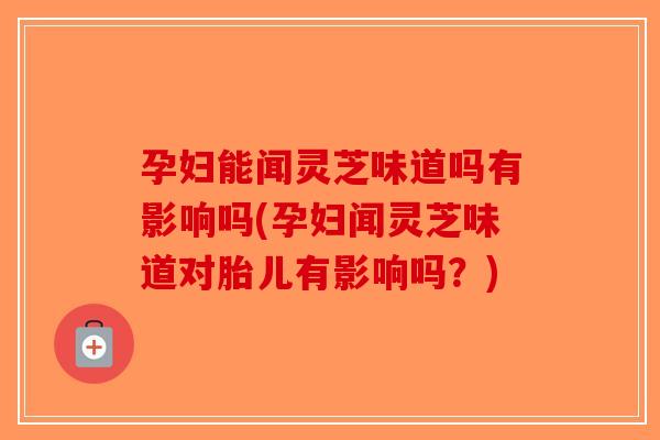 孕妇能闻灵芝味道吗有影响吗(孕妇闻灵芝味道对胎儿有影响吗？)-第1张图片-破壁灵芝孢子粉研究指南