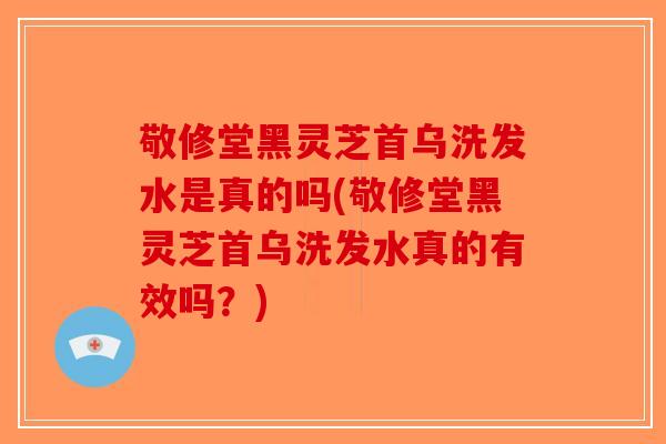 敬修堂黑灵芝首乌洗发水是真的吗(敬修堂黑灵芝首乌洗发水真的有效吗?)-第1张图片-破壁灵芝孢子粉研究指南 敬修堂黑灵芝首乌洗发水是真的吗(敬修堂黑灵芝首乌洗发水真的有效吗?)-第1张图片-破壁灵芝孢子粉研究指南