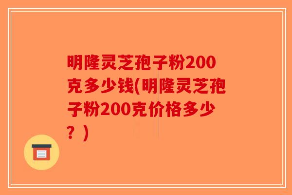 明隆灵芝孢子粉200克多少钱(明隆灵芝孢子粉200克价格多少？)-第1张图片-破壁灵芝孢子粉研究指南