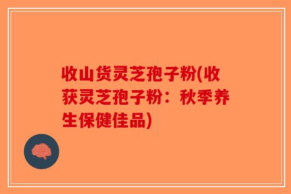 收山货灵芝孢子粉(收获灵芝孢子粉：秋季养生保健佳品)-第1张图片-破壁灵芝孢子粉研究指南