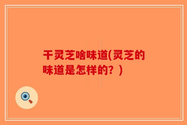 干灵芝啥味道(灵芝的味道是怎样的？)-第1张图片-破壁灵芝孢子粉研究指南