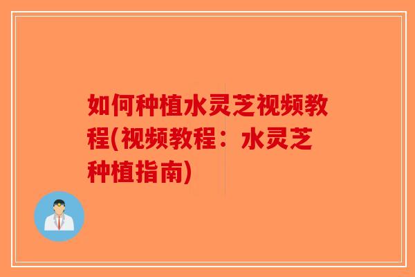 如何种植水灵芝视频教程(视频教程：水灵芝种植指南)-第1张图片-破壁灵芝孢子粉研究指南