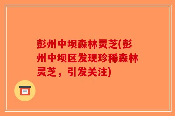 彭州中坝森林灵芝(彭州中坝区发现珍稀森林灵芝,引发关注)-第1张图片-破壁灵芝孢子粉研究指南 彭州中坝森林灵芝(彭州中坝区发现珍稀森林灵芝,引发关注)-第1张图片-破壁灵芝孢子粉研究指南