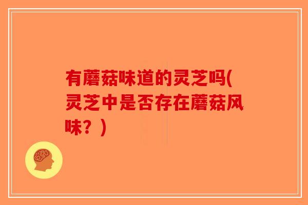 有蘑菇味道的灵芝吗(灵芝中是否存在蘑菇风味?)-第1张图片-破壁灵芝孢子粉研究指南 有蘑菇味道的灵芝吗(灵芝中是否存在蘑菇风味?)-第1张图片-破壁灵芝孢子粉研究指南