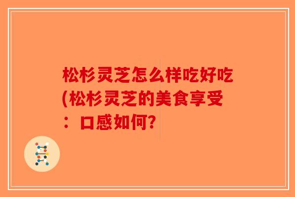 松杉灵芝怎么样吃好吃(松杉灵芝的美食享受：口感如何？-第1张图片-破壁灵芝孢子粉研究指南