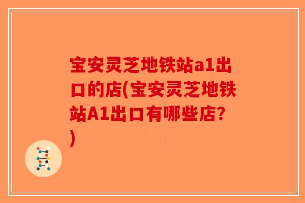 宝安灵芝地铁站a1出口的店(宝安灵芝地铁站A1出口有哪些店？)-第1张图片-破壁灵芝孢子粉研究指南