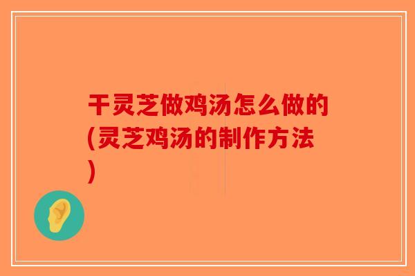 干灵芝做鸡汤怎么做的(灵芝鸡汤的制作方法)-第1张图片-破壁灵芝孢子粉研究指南