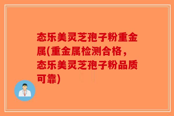 态乐美灵芝孢子粉重金属(重金属检测合格,态乐美灵芝孢子粉品质可靠)-第1张图片-破壁灵芝孢子粉研究指南 态乐美灵芝孢子粉重金属(重金属检测合格,态乐美灵芝孢子粉品质可靠)-第1张图片-破壁灵芝孢子粉研究指南