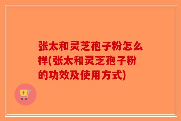 张太和灵芝孢子粉怎么样(张太和灵芝孢子粉的功效及使用方式)-第1张图片-破壁灵芝孢子粉研究指南