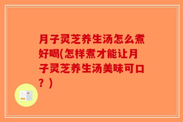 月子灵芝养生汤怎么煮好喝(怎样煮才能让月子灵芝养生汤美味可口？)-第1张图片-破壁灵芝孢子粉研究指南
