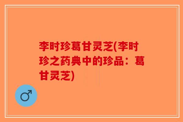 李时珍葛甘灵芝(李时珍之药典中的珍品：葛甘灵芝)-第1张图片-破壁灵芝孢子粉研究指南
