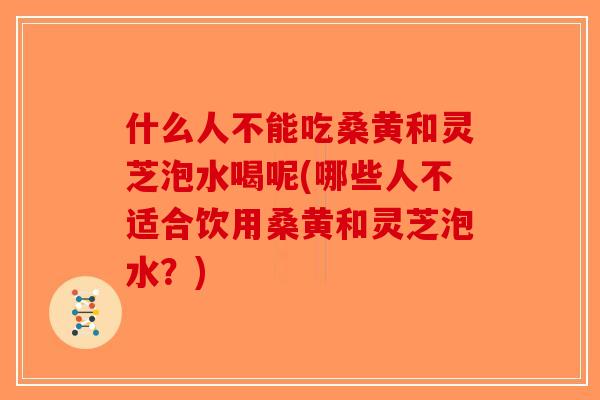 什么人不能吃桑黄和灵芝泡水喝呢(哪些人不适合饮用桑黄和灵芝泡水？)-第1张图片-破壁灵芝孢子粉研究指南