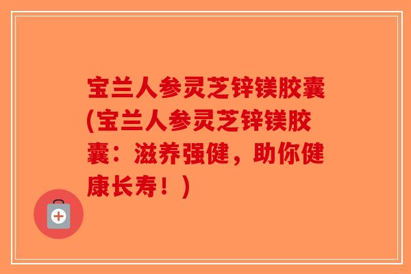 宝兰人参灵芝锌镁胶囊(宝兰人参灵芝锌镁胶囊：滋养强健，助你健康长寿！)-第1张图片-破壁灵芝孢子粉研究指南