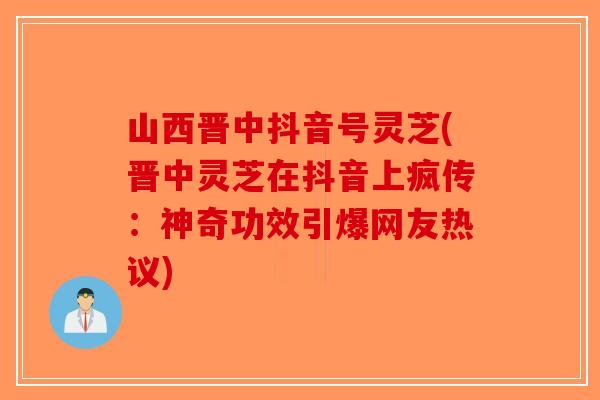 山西晋中抖音号灵芝(晋中灵芝在抖音上疯传：神奇功效引爆网友热议)-第1张图片-破壁灵芝孢子粉研究指南