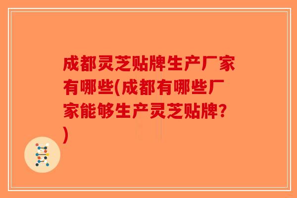 成都灵芝贴牌生产厂家有哪些(成都有哪些厂家能够生产灵芝贴牌？)-第1张图片-破壁灵芝孢子粉研究指南