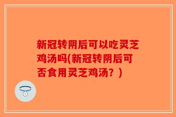 新冠转阴后可以吃灵芝鸡汤吗(新冠转阴后可否食用灵芝鸡汤？)-第1张图片-破壁灵芝孢子粉研究指南