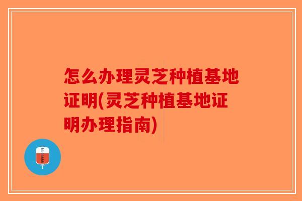 怎么办理灵芝种植基地证明(灵芝种植基地证明办理指南)-第1张图片-破壁灵芝孢子粉研究指南 怎么办理灵芝种植基地证明(灵芝种植基地证明办理指南)-第1张图片-破壁灵芝孢子粉研究指南